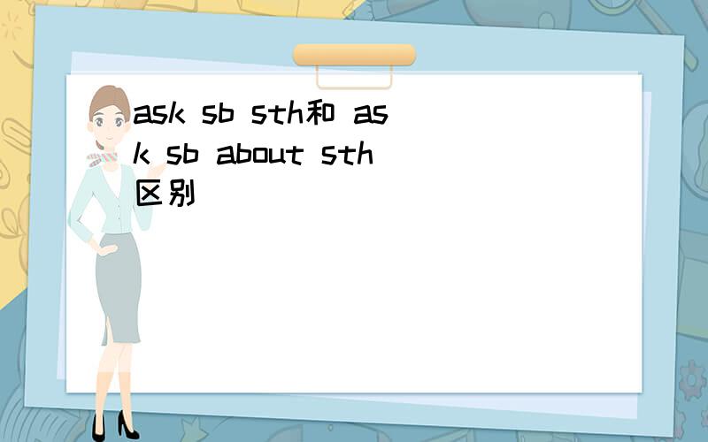ask sb sth和 ask sb about sth区别