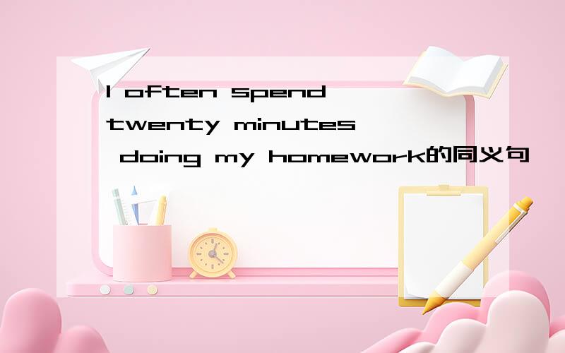 I often spend twenty minutes doing my homework的同义句