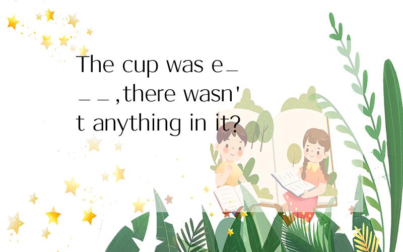 The cup was e___,there wasn't anything in it?