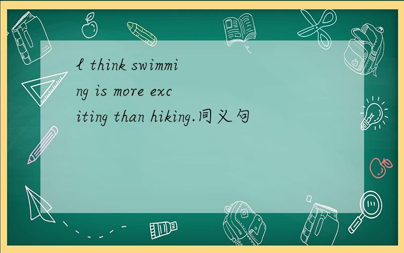 l think swimming is more exciting than hiking.同义句