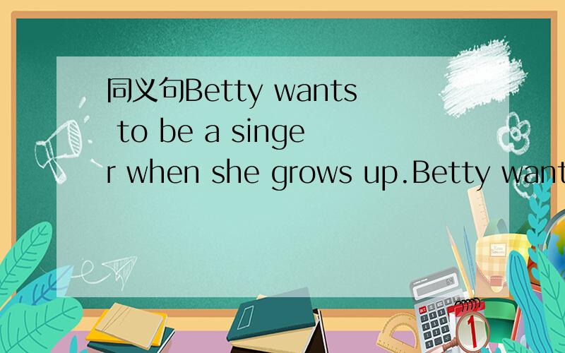同义句Betty wants to be a singer when she grows up.Betty wants