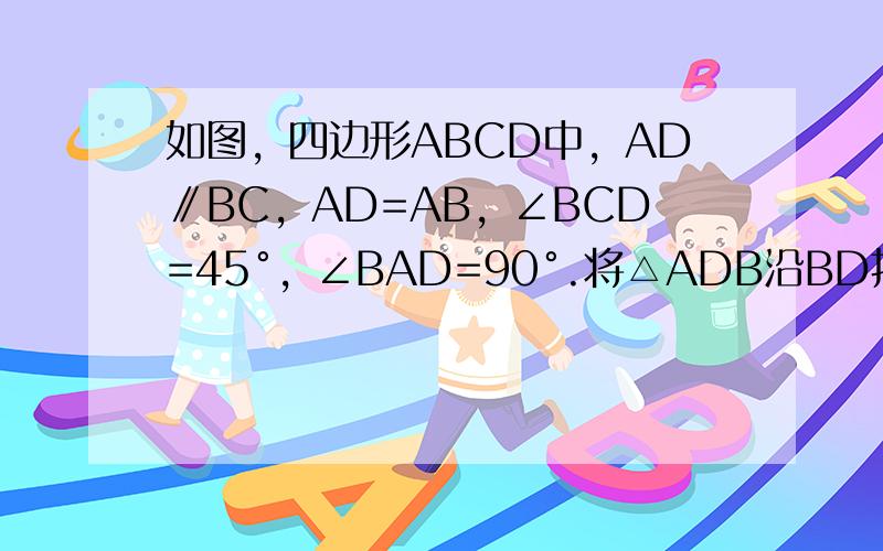 如图，四边形ABCD中，AD∥BC，AD=AB，∠BCD=45°，∠BAD=90°.将△ADB沿BD折起，使平面ABD⊥