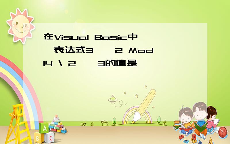 在Visual Basic中,表达式3 ^ 2 Mod 14 \ 2 ^ 3的值是