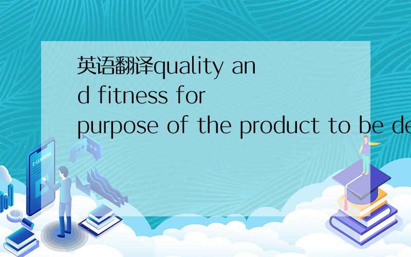 英语翻译quality and fitness for purpose of the product to be del