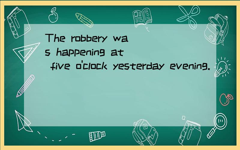 The robbery was happening at five o'clock yesterday evening.