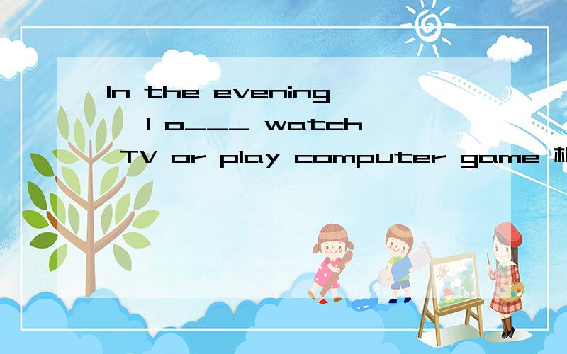 In the evening, I o___ watch TV or play computer game 根据首字母填
