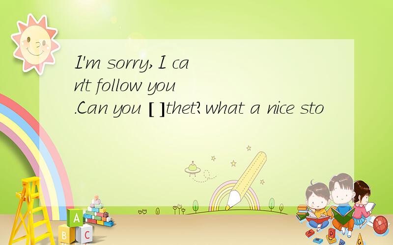 I'm sorry,I can't follow you.Can you [ ]thet?what a nice sto