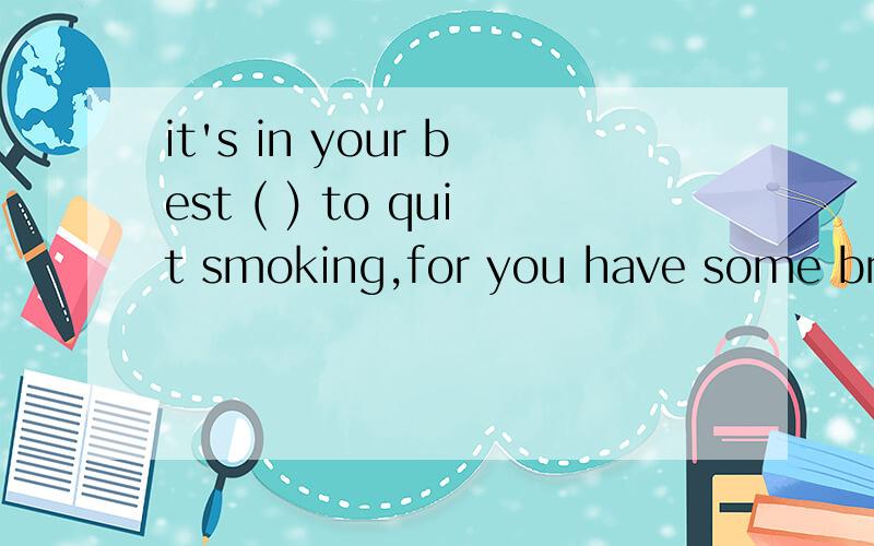 it's in your best ( ) to quit smoking,for you have some brea