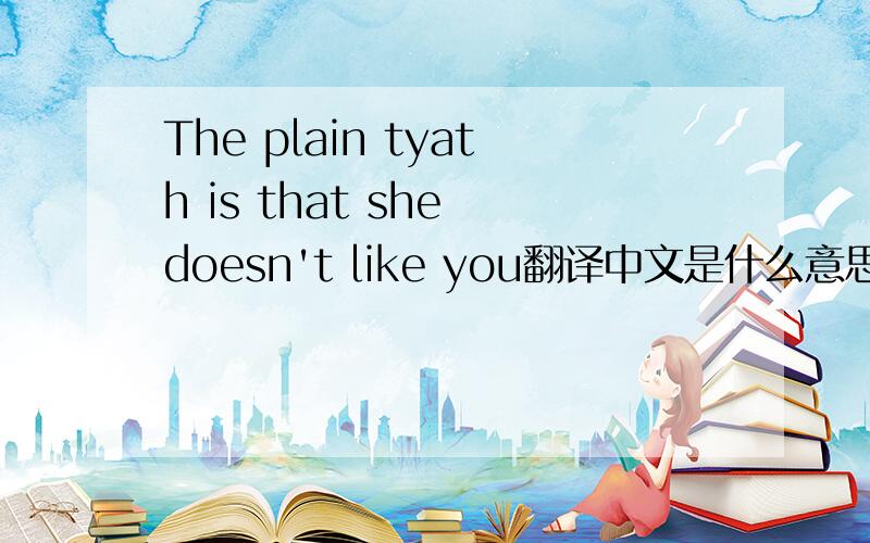 The plain tyath is that she doesn't like you翻译中文是什么意思