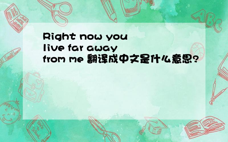 Right now you live far away from me 翻译成中文是什么意思?