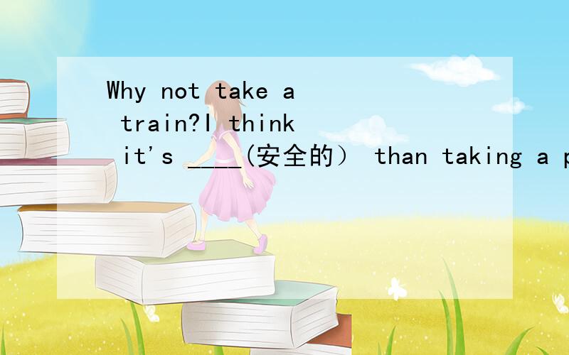Why not take a train?I think it's ____(安全的） than taking a pl