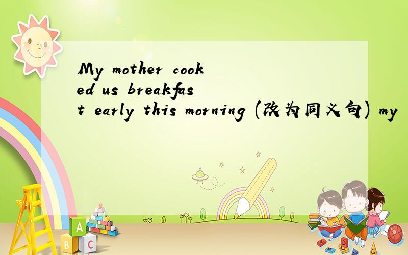 My mother cooked us breakfast early this morning (改为同义句) my