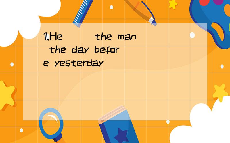 1.He___the man the day before yesterday