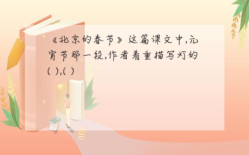 《北京的春节》这篇课文中,元宵节那一段,作者着重描写灯的( ),( )