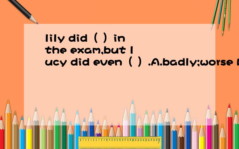 lily did（ ）in the exam,but lucy did even（ ）.A.badly;worse B.