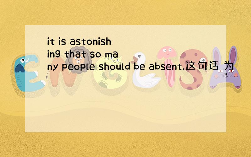 it is astonishing that so many people should be absent.这句话 为