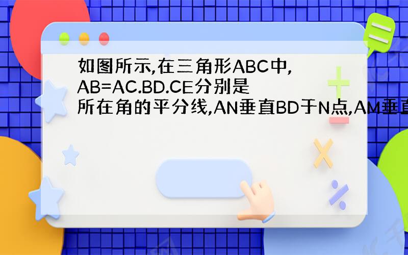 如图所示,在三角形ABC中,AB=AC.BD.CE分别是所在角的平分线,AN垂直BD于N点,AM垂直CE于M点