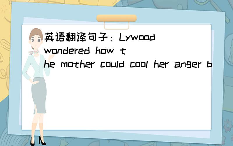 英语翻译句子：Lywood wondered how the mother could cool her anger b