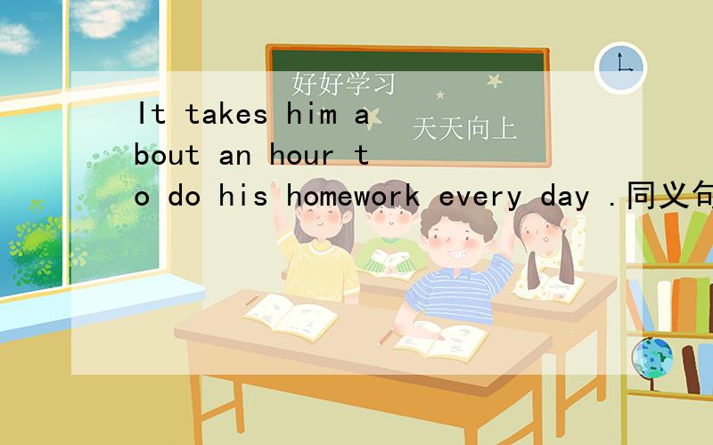 It takes him about an hour to do his homework every day .同义句