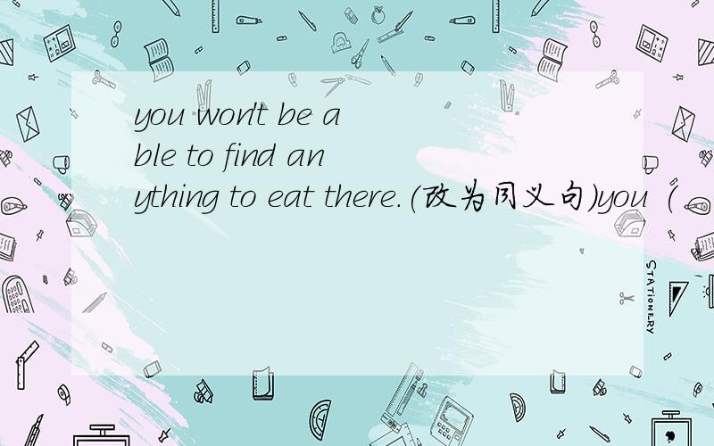 you won't be able to find anything to eat there.(改为同义句）you (