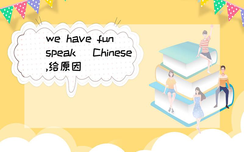 we have fun__（speak） Chinese,给原因