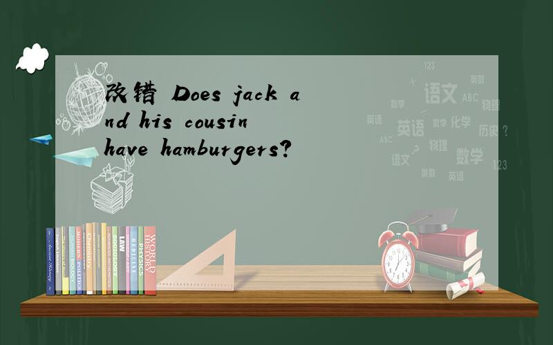 改错 Does jack and his cousin have hamburgers?