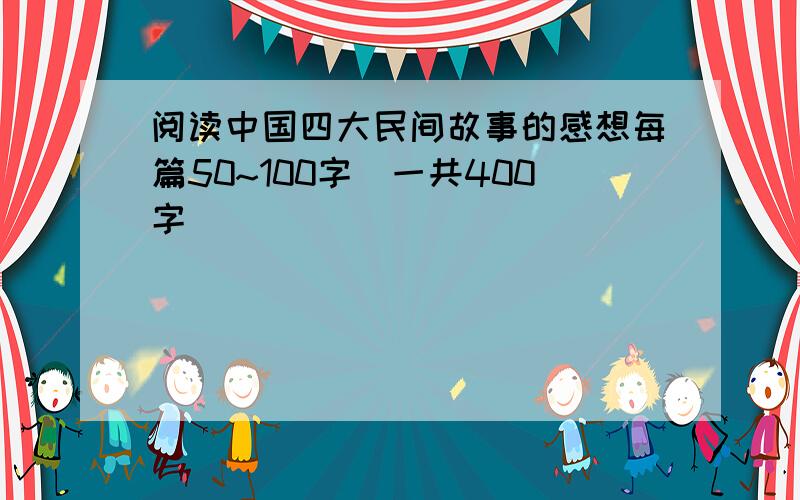 阅读中国四大民间故事的感想每篇50~100字（一共400字）