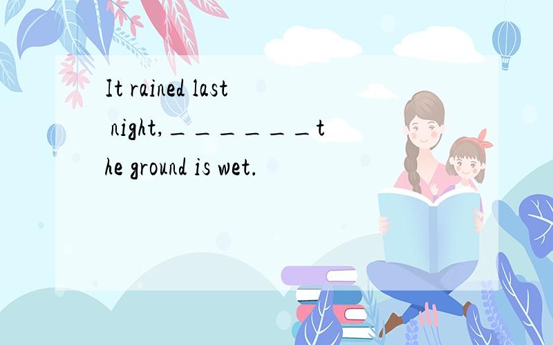 It rained last night,______the ground is wet.