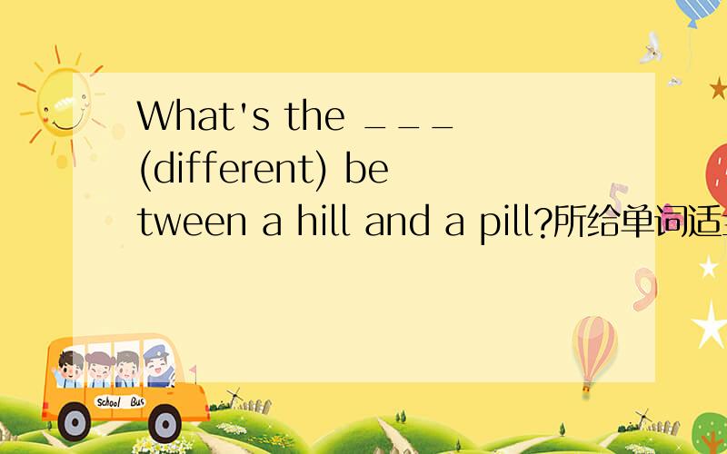 What's the ___(different) between a hill and a pill?所给单词适当形式