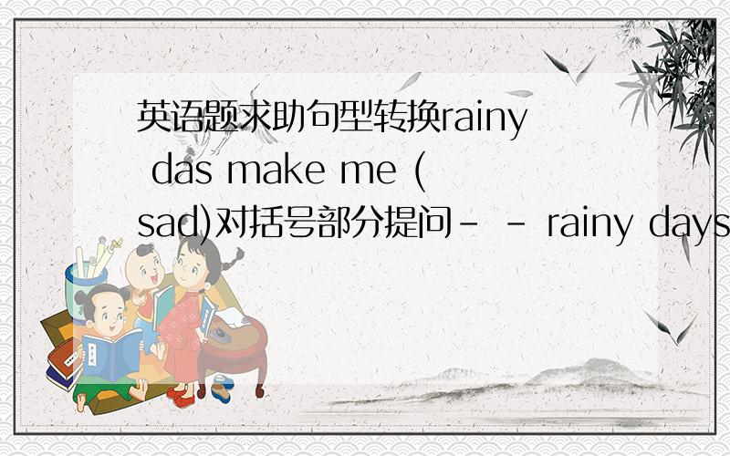 英语题求助句型转换rainy das make me (sad)对括号部分提问- - rainy days make y