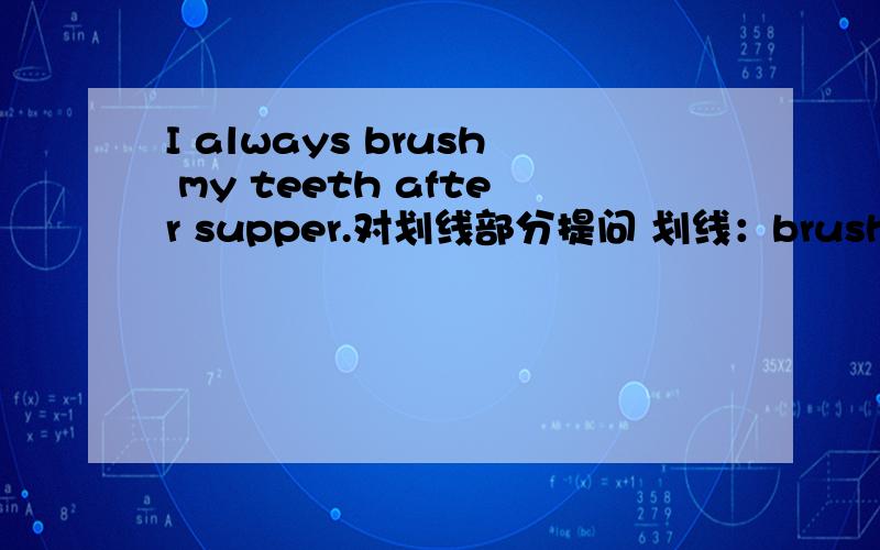 I always brush my teeth after supper.对划线部分提问 划线：brush my tee