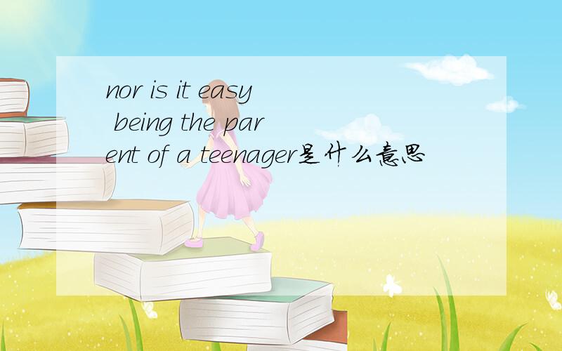 nor is it easy being the parent of a teenager是什么意思