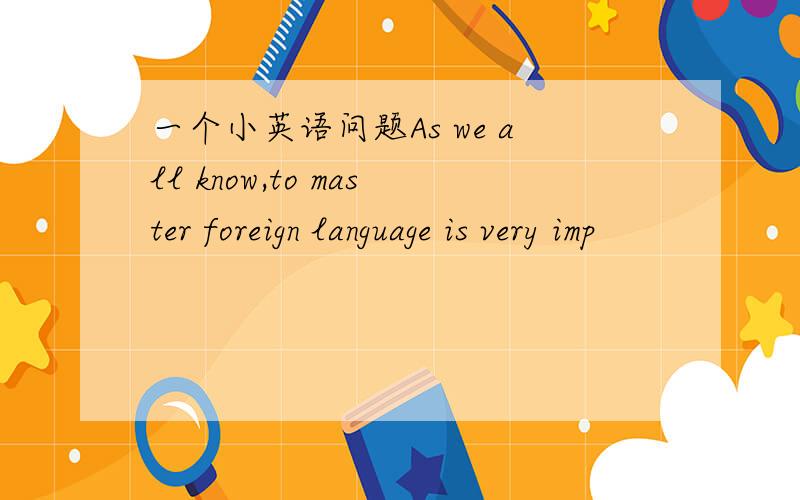 一个小英语问题As we all know,to master foreign language is very imp