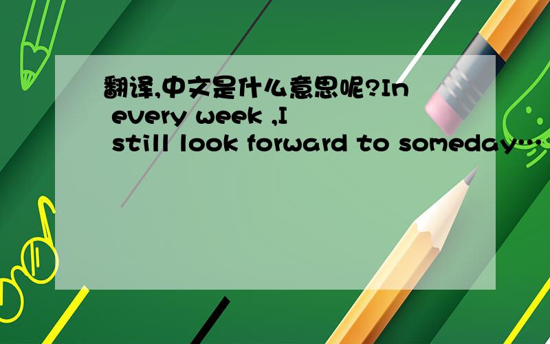 翻译,中文是什么意思呢?In every week ,I still look forward to someday…