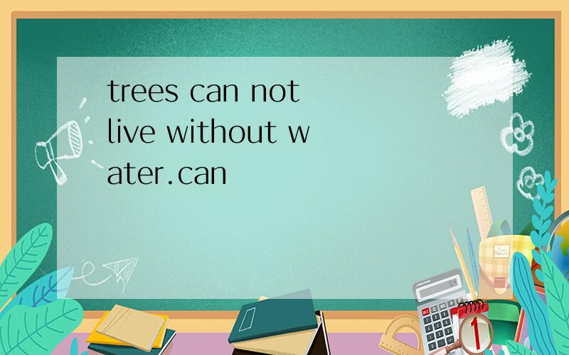 trees can not live without water.can