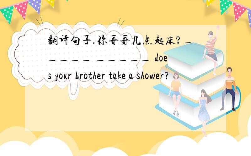 翻译句子.你哥哥几点起床?_____ _____ does your brother take a shower?