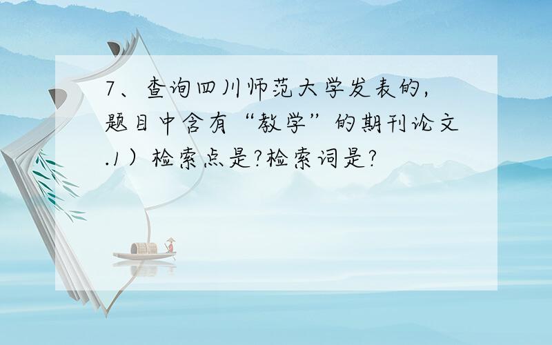 7、查询四川师范大学发表的,题目中含有“教学”的期刊论文.1）检索点是?检索词是?