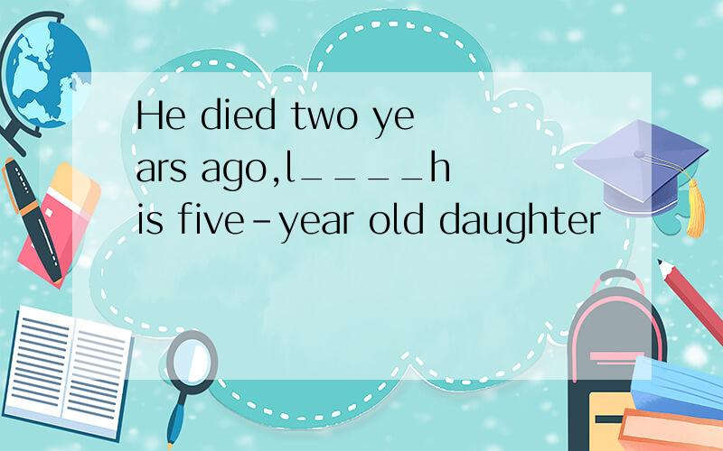 He died two years ago,l____his five-year old daughter