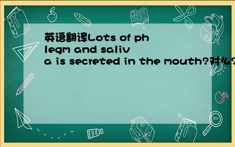 英语翻译Lots of phlegm and saliva is secreted in the mouth?对么?恰当