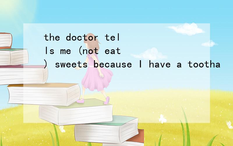 the doctor tells me (not eat) sweets because I have a tootha