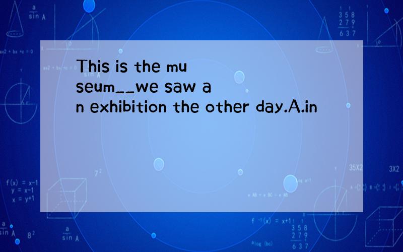 This is the museum__we saw an exhibition the other day.A.in
