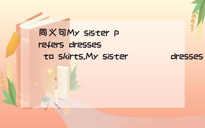同义句My sister prefers dresses to skirts.My sister ____dresses
