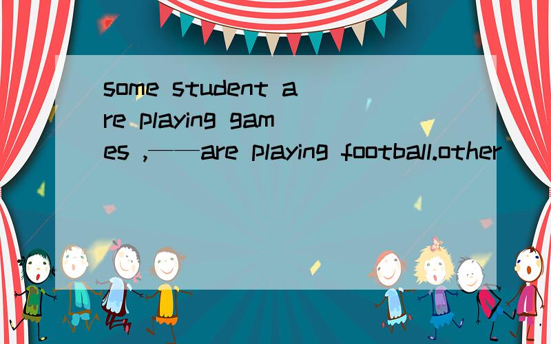 some student are playing games ,——are playing football.other