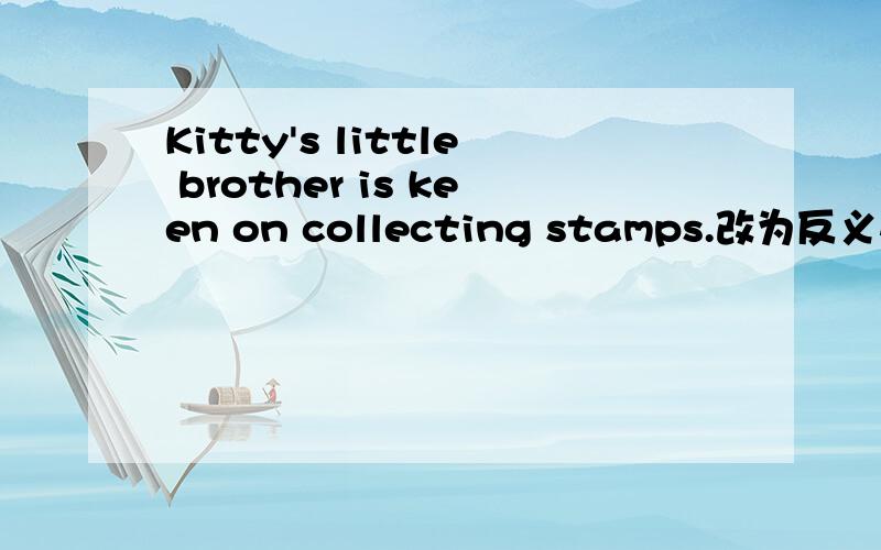 Kitty's little brother is keen on collecting stamps.改为反义疑问句