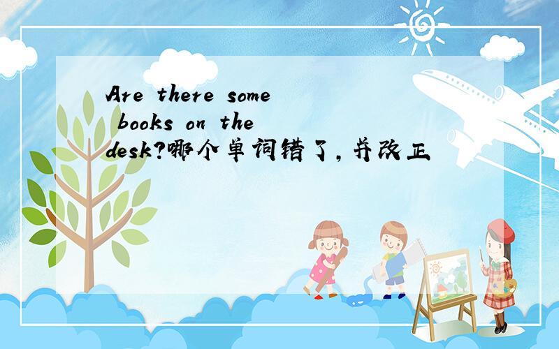Are there some books on the desk?哪个单词错了,并改正