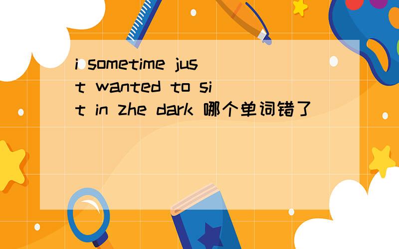 i sometime just wanted to sit in zhe dark 哪个单词错了