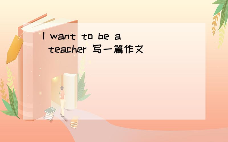 I want to be a teacher 写一篇作文