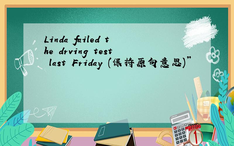 Linda failed the drving test last Friday (保持原句意思)”