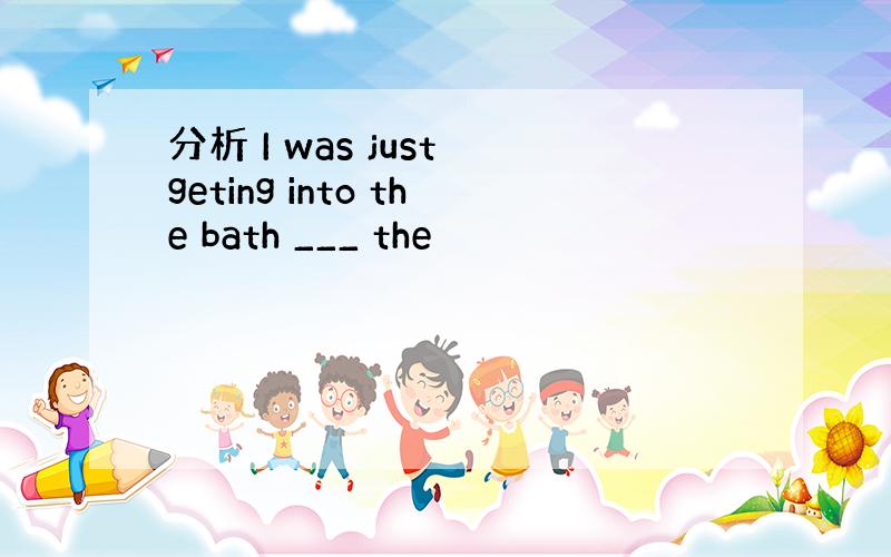 分析 I was just geting into the bath ___ the