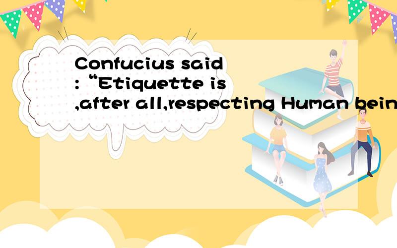 Confucius said:“Etiquette is,after all,respecting Human bein